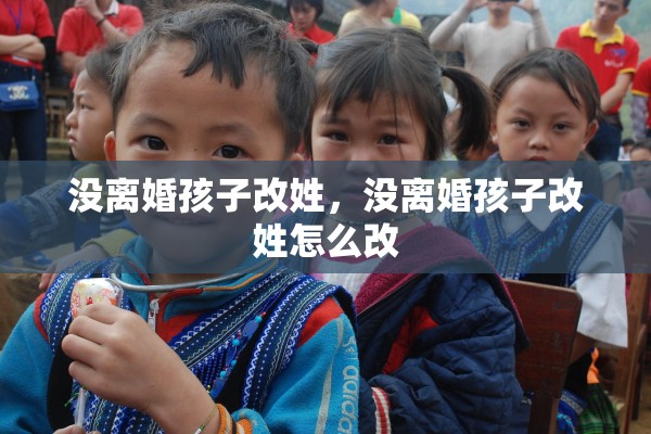 没离婚孩子改姓,没离婚孩子改姓怎么改 没离婚孩子改姓,没离婚孩子改姓怎么改