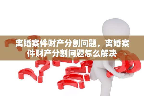 离婚案件财产分割问题,离婚案件财产分割问题怎么解决 离婚案件财产分割问题,离婚案件财产分割问题怎么解决
