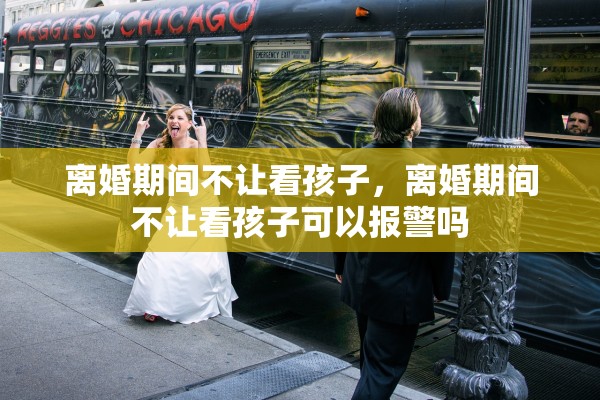 离婚期间不让看孩子,离婚期间不让看孩子可以报警吗 离婚期间不让看孩子,离婚期间不让看孩子可以报警吗