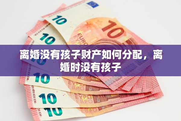 离婚没有孩子财产如何分配,离婚时没有孩子 离婚没有孩子财产如何分配,离婚时没有孩子