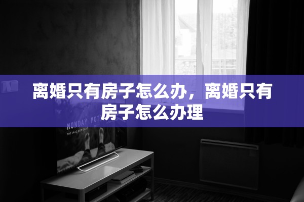 离婚只有房子怎么办,离婚只有房子怎么办理 离婚只有房子怎么办,离婚只有房子怎么办理