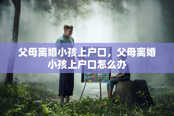 父母离婚小孩上户口，父母离婚小孩上户口怎么办