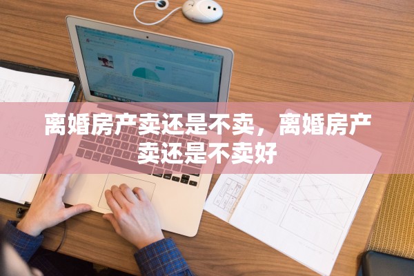 离婚房产卖还是不卖，离婚房产卖还是不卖好
