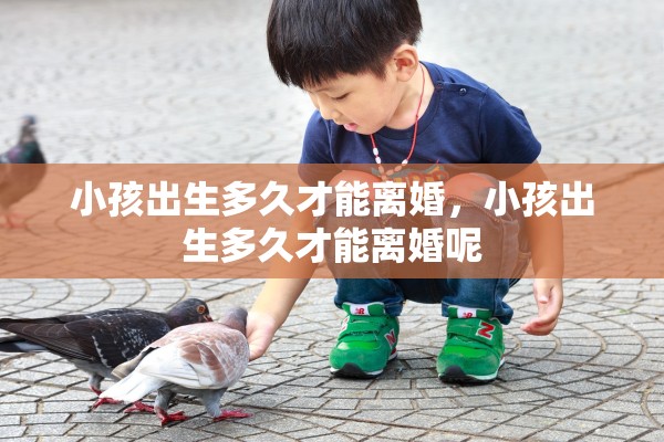 小孩出生多久才能离婚,小孩出生多久才能离婚呢 小孩出生多久才能离婚,小孩出生多久才能离婚呢