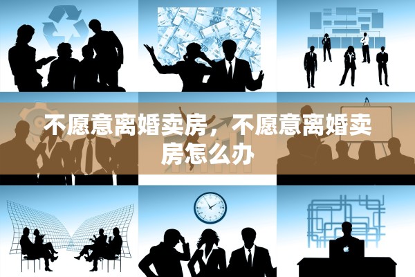 不愿意离婚卖房,不愿意离婚卖房怎么办 不愿意离婚卖房,不愿意离婚卖房怎么办