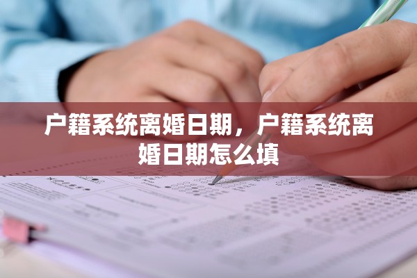 户籍系统离婚日期,户籍系统离婚日期怎么填 户籍系统离婚日期,户籍系统离婚日期怎么填