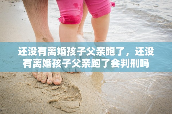 还没有离婚孩子父亲跑了,还没有离婚孩子父亲跑了会判刑吗 还没有离婚孩子父亲跑了,还没有离婚孩子父亲跑了会判刑吗