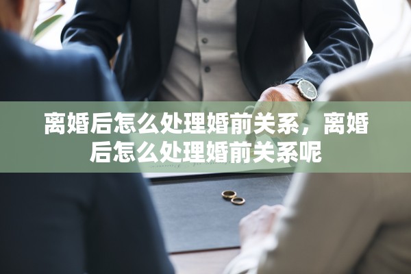 离婚后怎么处理婚前关系,离婚后怎么处理婚前关系呢 离婚后怎么处理婚前关系,离婚后怎么处理婚前关系呢