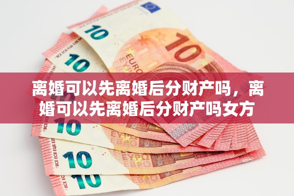 离婚可以先离婚后分财产吗，离婚可以先离婚后分财产吗女方
