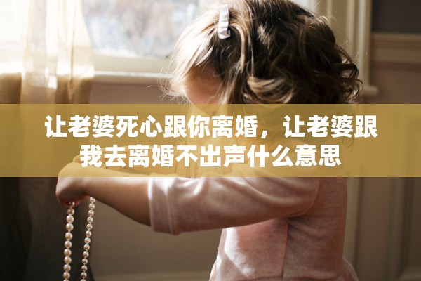 让老婆死心跟你离婚，让老婆跟我去离婚不出声什么意思