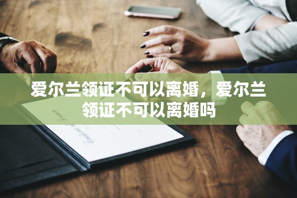 爱尔兰领证不可以离婚,爱尔兰领证不可以离婚吗 爱尔兰领证不可以离婚,爱尔兰领证不可以离婚吗