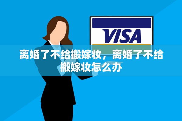 离婚了不给搬嫁妆,离婚了不给搬嫁妆怎么办 离婚了不给搬嫁妆,离婚了不给搬嫁妆怎么办