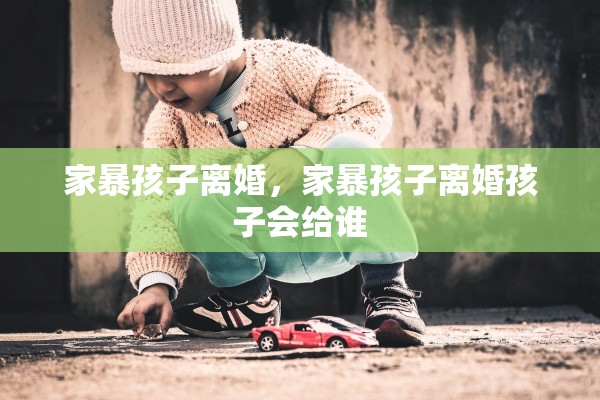 家暴孩子离婚,家暴孩子离婚孩子会给谁 家暴孩子离婚,家暴孩子离婚孩子会给谁