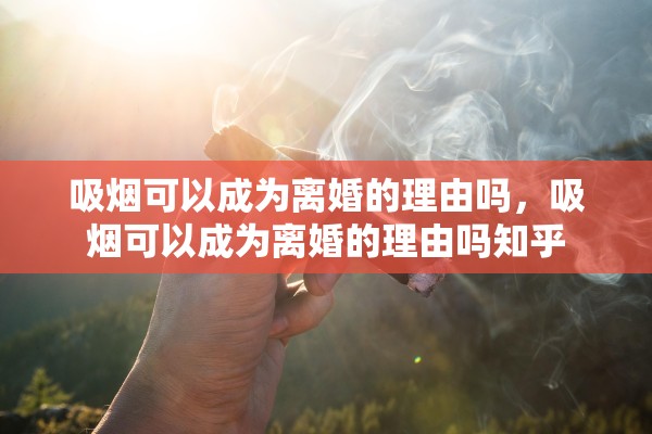 吸烟可以成为离婚的理由吗,吸烟可以成为离婚的理由吗知乎 吸烟可以成为离婚的理由吗,吸烟可以成为离婚的理由吗知乎