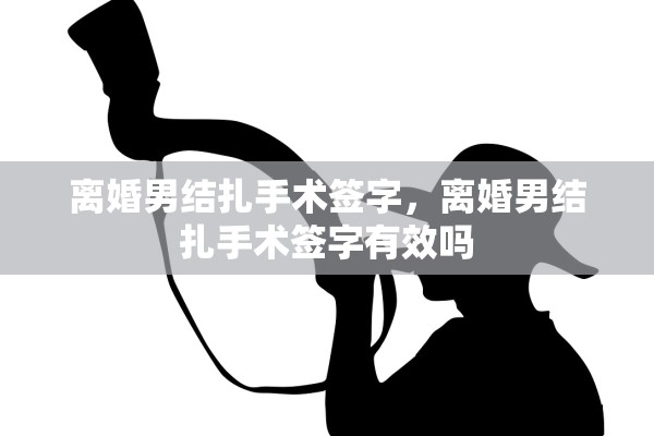 离婚男结扎手术签字,离婚男结扎手术签字有效吗 离婚男结扎手术签字,离婚男结扎手术签字有效吗