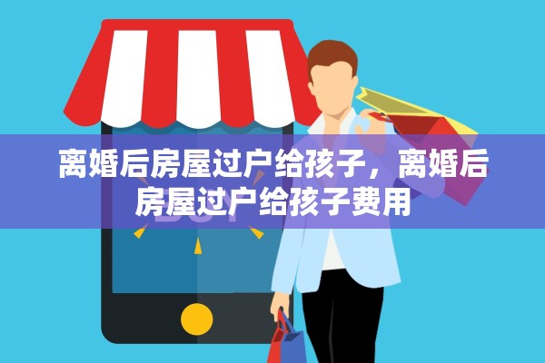 离婚后房屋过户给孩子,离婚后房屋过户给孩子费用 离婚后房屋过户给孩子,离婚后房屋过户给孩子费用