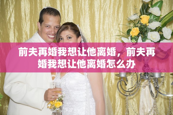 前夫再婚我想让他离婚，前夫再婚我想让他离婚怎么办