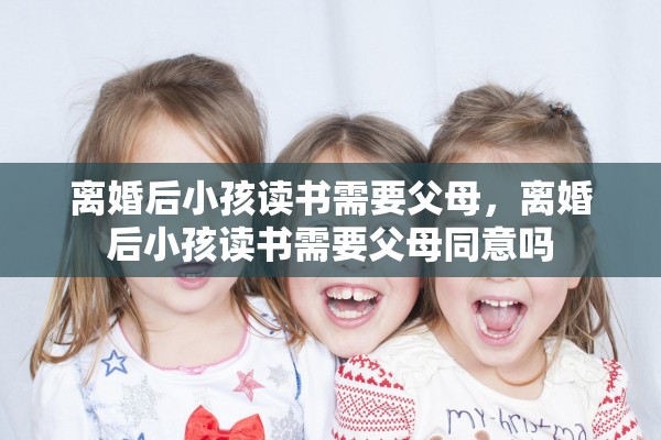 离婚后小孩读书需要父母，离婚后小孩读书需要父母同意吗