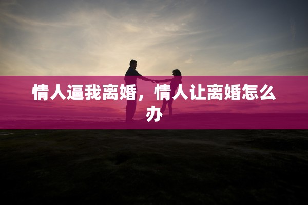情人逼我离婚,情人让离婚怎么办 情人逼我离婚,情人让离婚怎么办