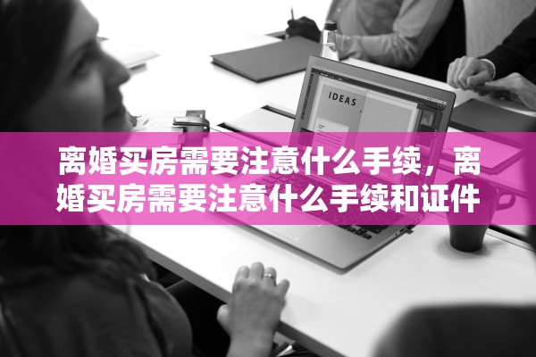 离婚买房需要注意什么手续,离婚买房需要注意什么手续和证件 离婚买房需要注意什么手续,离婚买房需要注意什么手续和证件
