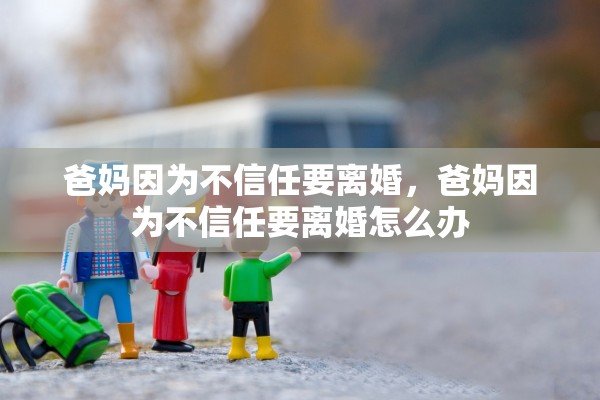 爸妈因为不信任要离婚,爸妈因为不信任要离婚怎么办 爸妈因为不信任要离婚,爸妈因为不信任要离婚怎么办