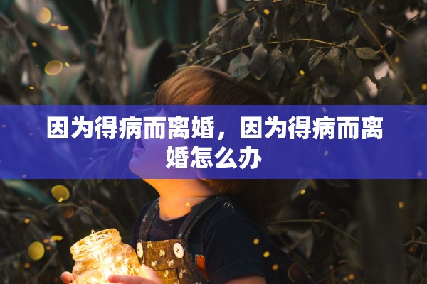 因为得病而离婚,因为得病而离婚怎么办 因为得病而离婚,因为得病而离婚怎么办