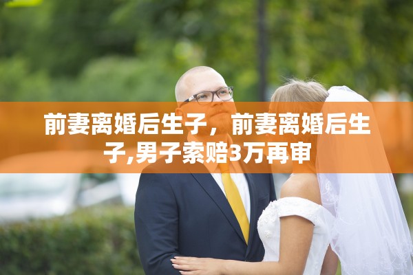 前妻离婚后生子，前妻离婚后生子,男子索赔3万再审