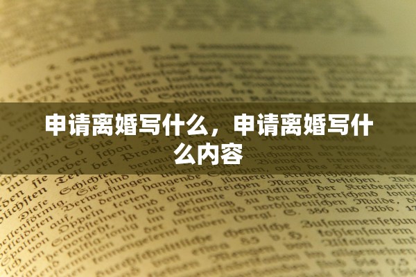 申请离婚写什么,申请离婚写什么内容 申请离婚写什么,申请离婚写什么内容
