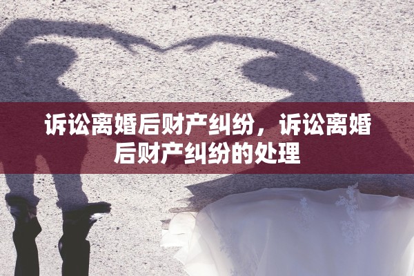 诉讼离婚后财产纠纷,诉讼离婚后财产纠纷的处理 诉讼离婚后财产纠纷,诉讼离婚后财产纠纷的处理