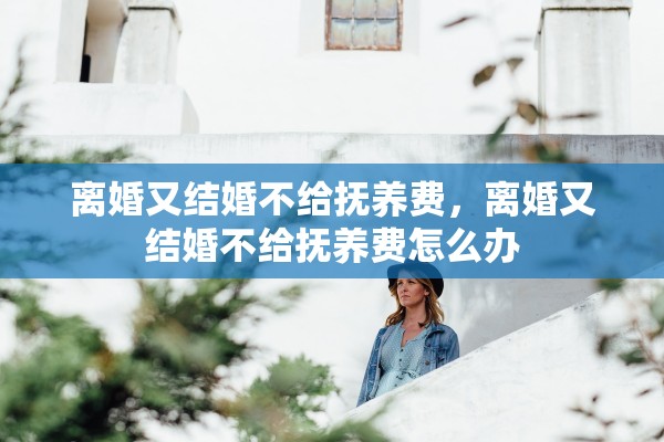 离婚又结婚不给抚养费,离婚又结婚不给抚养费怎么办 离婚又结婚不给抚养费,离婚又结婚不给抚养费怎么办