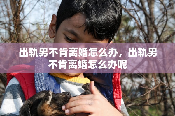 出轨男不肯离婚怎么办,出轨男不肯离婚怎么办呢 出轨男不肯离婚怎么办,出轨男不肯离婚怎么办呢
