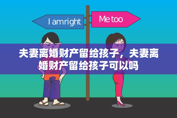 夫妻离婚财产留给孩子,夫妻离婚财产留给孩子可以吗 夫妻离婚财产留给孩子,夫妻离婚财产留给孩子可以吗