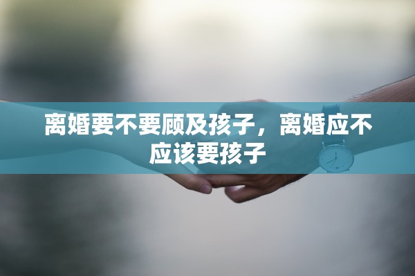 离婚要不要顾及孩子,离婚应不应该要孩子 离婚要不要顾及孩子,离婚应不应该要孩子