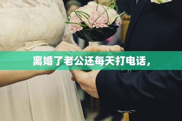 离婚了老公还每天打电话, 离婚了老公还每天打电话,