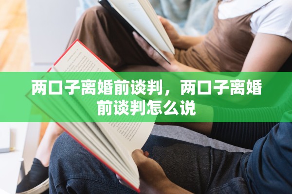 两口子离婚前谈判,两口子离婚前谈判怎么说 两口子离婚前谈判,两口子离婚前谈判怎么说