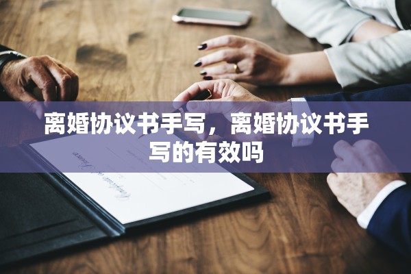 离婚协议书手写,离婚协议书手写的有效吗 离婚协议书手写,离婚协议书手写的有效吗