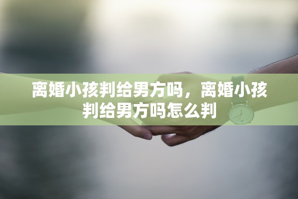 离婚小孩判给男方吗,离婚小孩判给男方吗怎么判 离婚小孩判给男方吗,离婚小孩判给男方吗怎么判