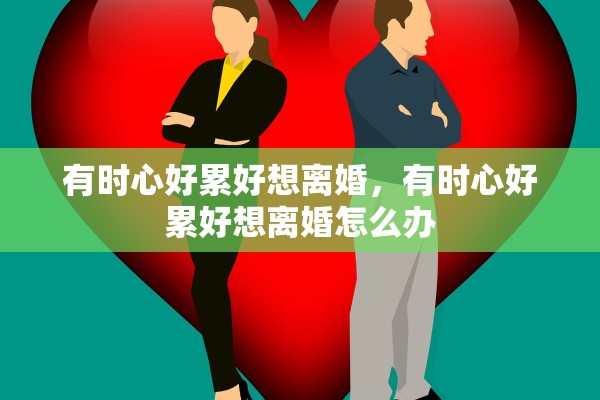 有时心好累好想离婚,有时心好累好想离婚怎么办 有时心好累好想离婚,有时心好累好想离婚怎么办