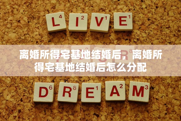 离婚所得宅基地结婚后,离婚所得宅基地结婚后怎么分配 离婚所得宅基地结婚后,离婚所得宅基地结婚后怎么分配