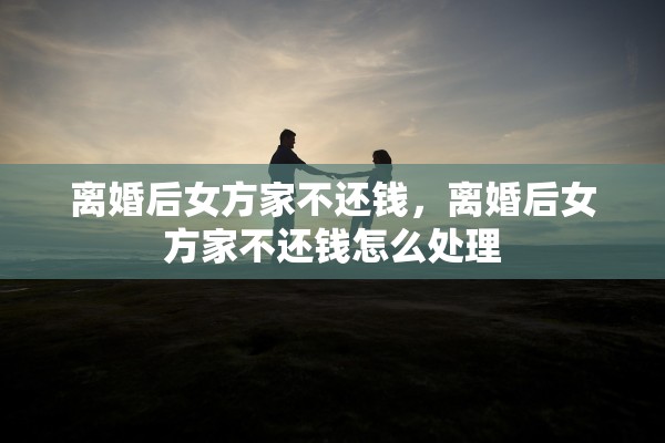 离婚后女方家不还钱,离婚后女方家不还钱怎么处理 离婚后女方家不还钱,离婚后女方家不还钱怎么处理