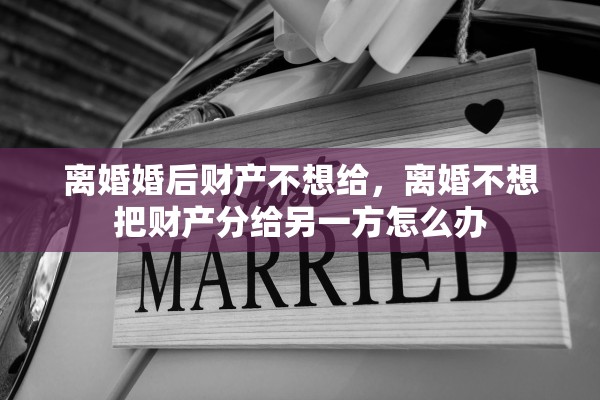离婚婚后财产不想给,离婚不想把财产分给另一方怎么办 离婚婚后财产不想给,离婚不想把财产分给另一方怎么办