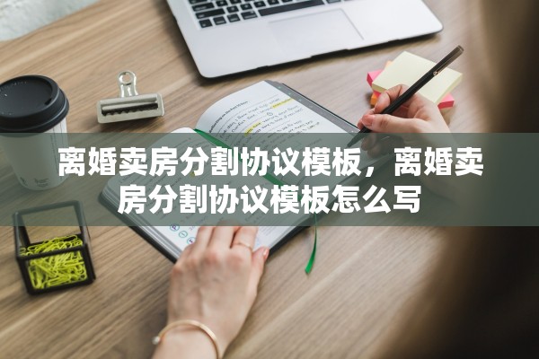 离婚卖房分割协议模板,离婚卖房分割协议模板怎么写 离婚卖房分割协议模板,离婚卖房分割协议模板怎么写