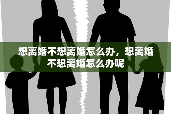 想离婚不想离婚怎么办,想离婚不想离婚怎么办呢 想离婚不想离婚怎么办,想离婚不想离婚怎么办呢