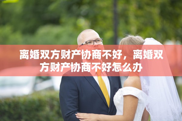 离婚双方财产协商不好，离婚双方财产协商不好怎么办