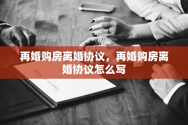 再婚购房离婚协议,再婚购房离婚协议怎么写 再婚购房离婚协议,再婚购房离婚协议怎么写
