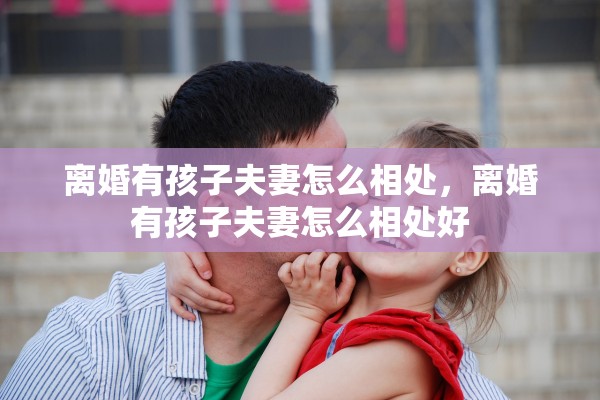 离婚有孩子夫妻怎么相处,离婚有孩子夫妻怎么相处好 离婚有孩子夫妻怎么相处,离婚有孩子夫妻怎么相处好