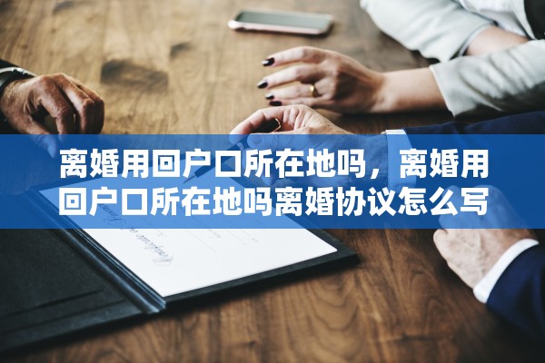 离婚用回户口所在地吗,离婚用回户口所在地吗离婚协议怎么写 离婚用回户口所在地吗,离婚用回户口所在地吗离婚协议怎么写