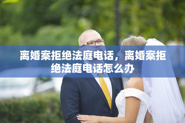 离婚案拒绝法庭电话,离婚案拒绝法庭电话怎么办 离婚案拒绝法庭电话,离婚案拒绝法庭电话怎么办