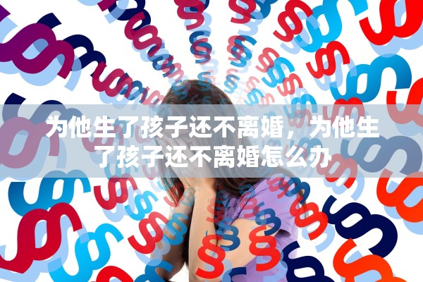 为他生了孩子还不离婚,为他生了孩子还不离婚怎么办 为他生了孩子还不离婚,为他生了孩子还不离婚怎么办