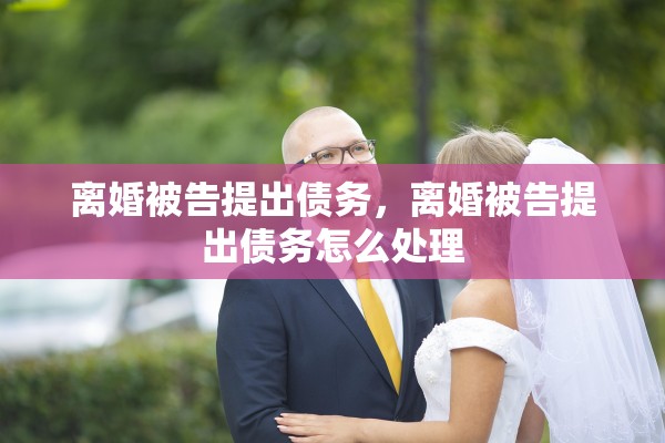 离婚被告提出债务,离婚被告提出债务怎么处理 离婚被告提出债务,离婚被告提出债务怎么处理